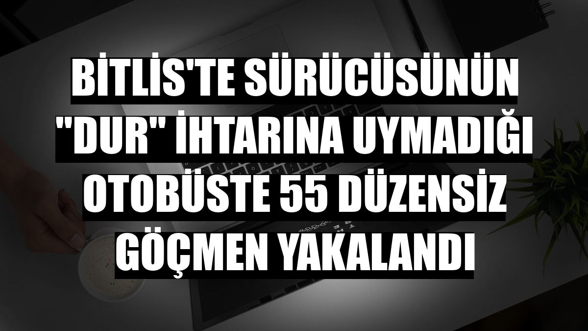 Bitlis'te sürücüsünün 'dur' ihtarına uymadığı otobüste 55 düzensiz göçmen yakalandı