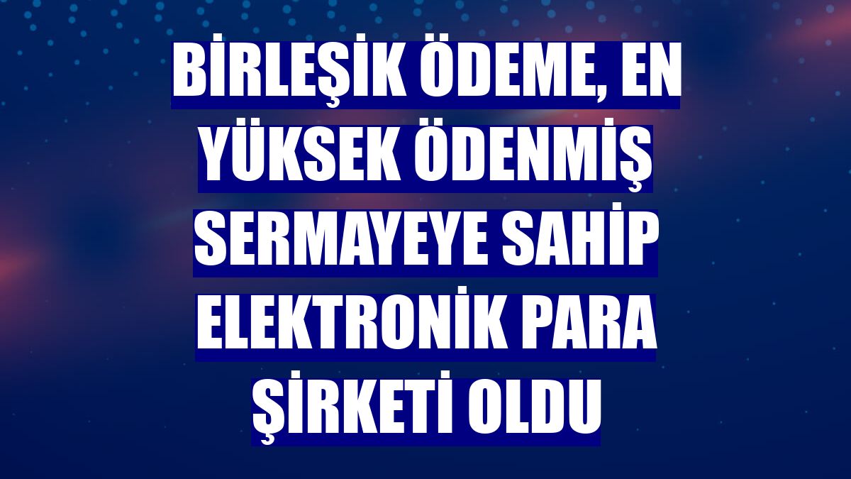 Birleşik Ödeme, en yüksek ödenmiş sermayeye sahip elektronik para şirketi oldu