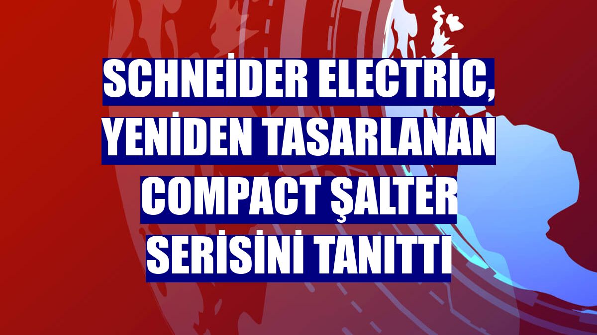 Schneider Electric, yeniden tasarlanan ComPacT şalter serisini tanıttı