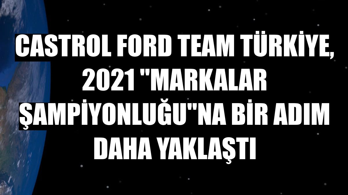 Castrol Ford Team Türkiye, 2021 'Markalar Şampiyonluğu'na bir adım daha yaklaştı