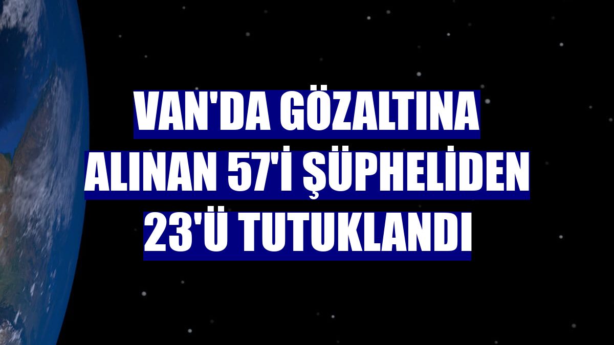 Van'da gözaltına alınan 57'i şüpheliden 23'ü tutuklandı