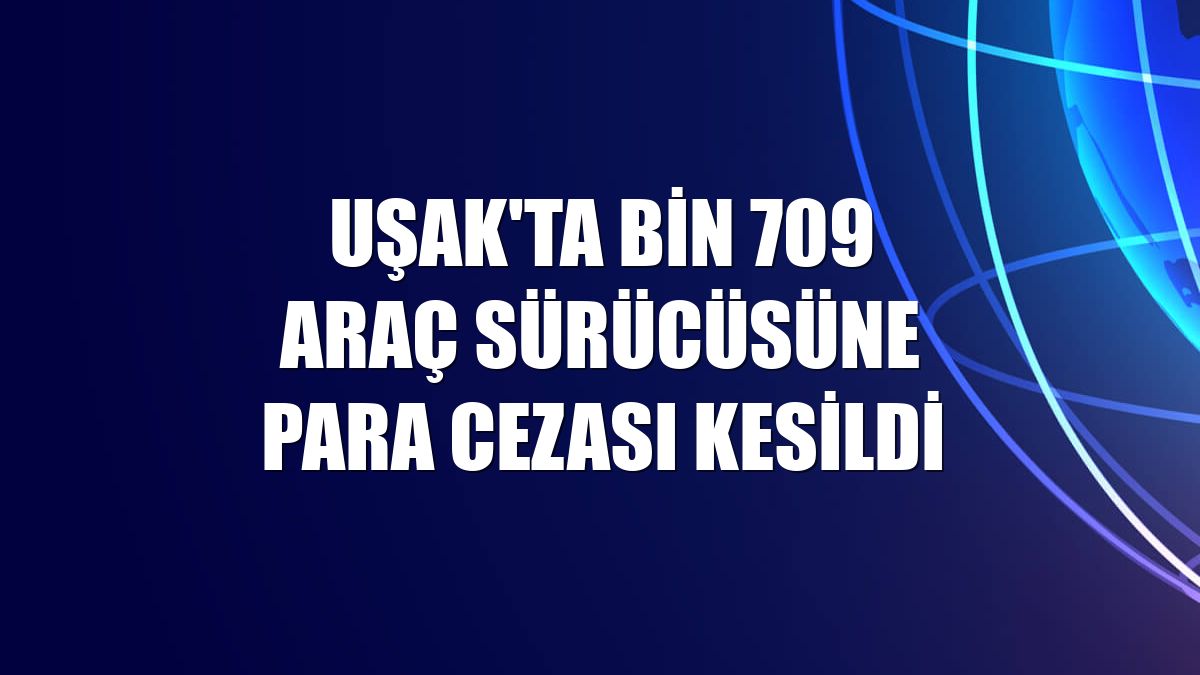 Uşak'ta bin 709 araç sürücüsüne para cezası kesildi