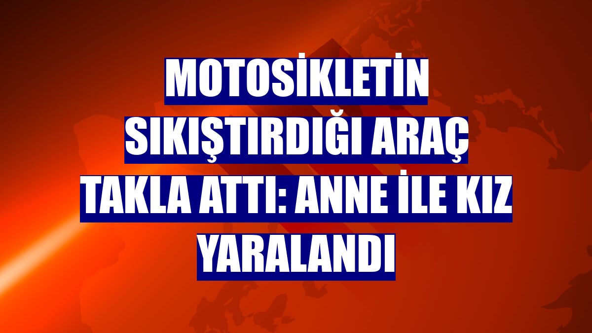 Motosikletin sıkıştırdığı araç takla attı: Anne ile kız yaralandı