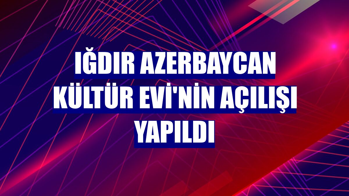 Iğdır Azerbaycan Kültür Evi'nin açılışı yapıldı