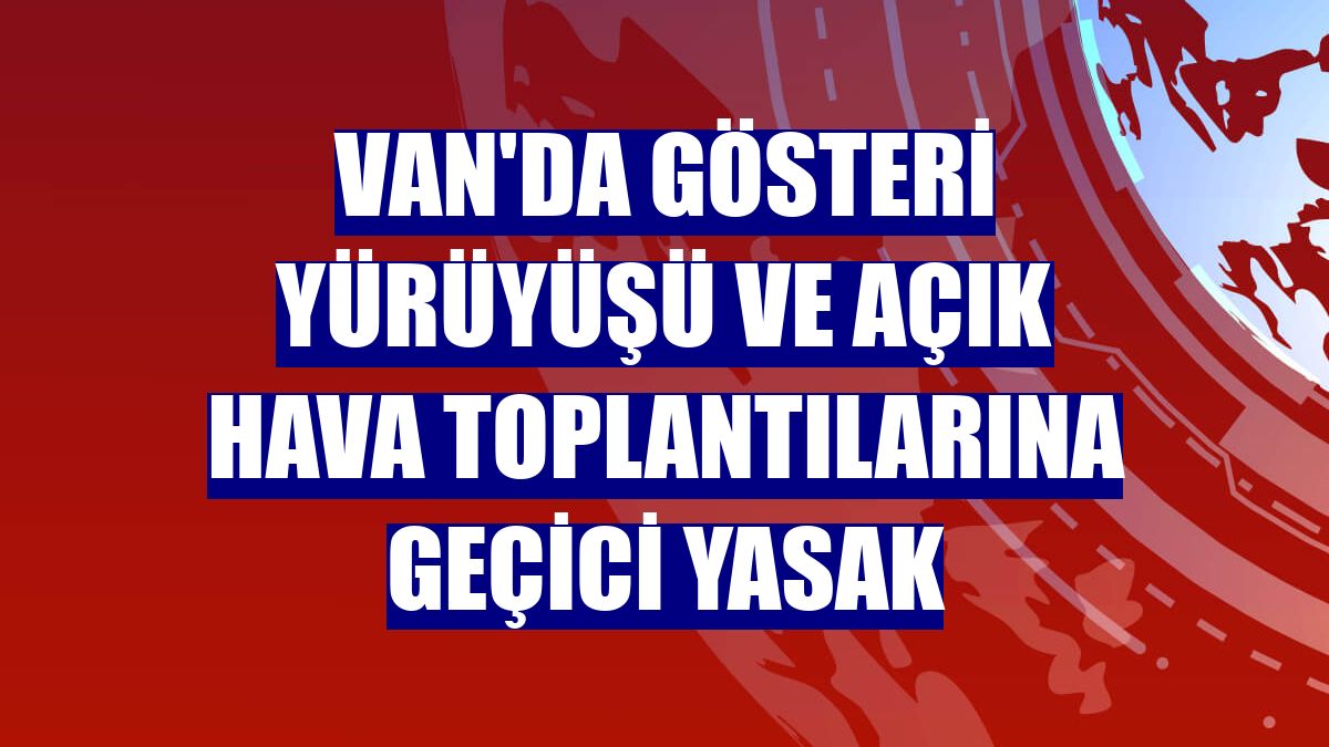 Van'da gösteri yürüyüşü ve açık hava toplantılarına geçici yasak