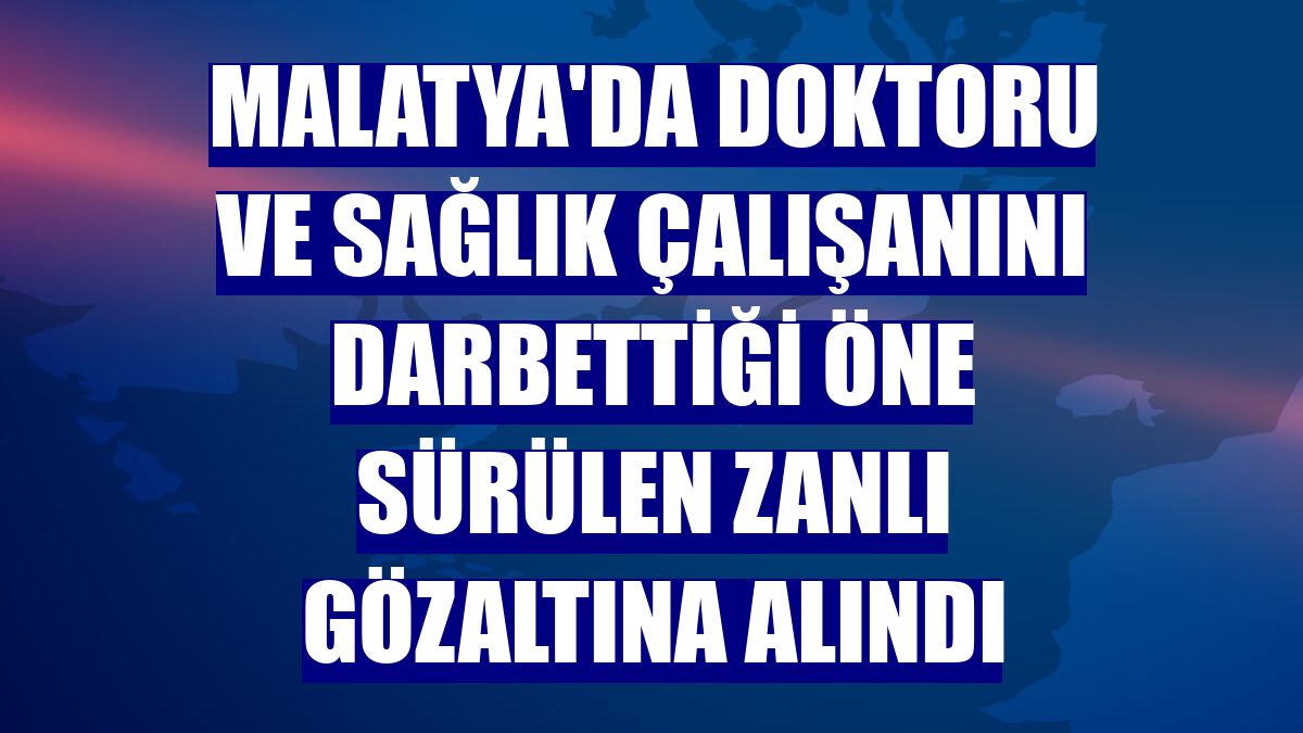 Malatya'da doktoru ve sağlık çalışanını darbettiği öne sürülen zanlı gözaltına alındı
