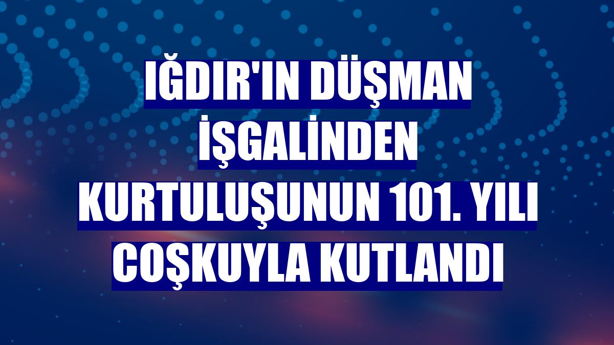 Iğdır'ın düşman işgalinden kurtuluşunun 101. yılı coşkuyla kutlandı