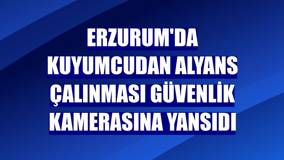 Erzurum Da Kuyumcudan Alyans Calinmasi Guvenlik Kamerasina Yansidi Erzurum Haberleri
