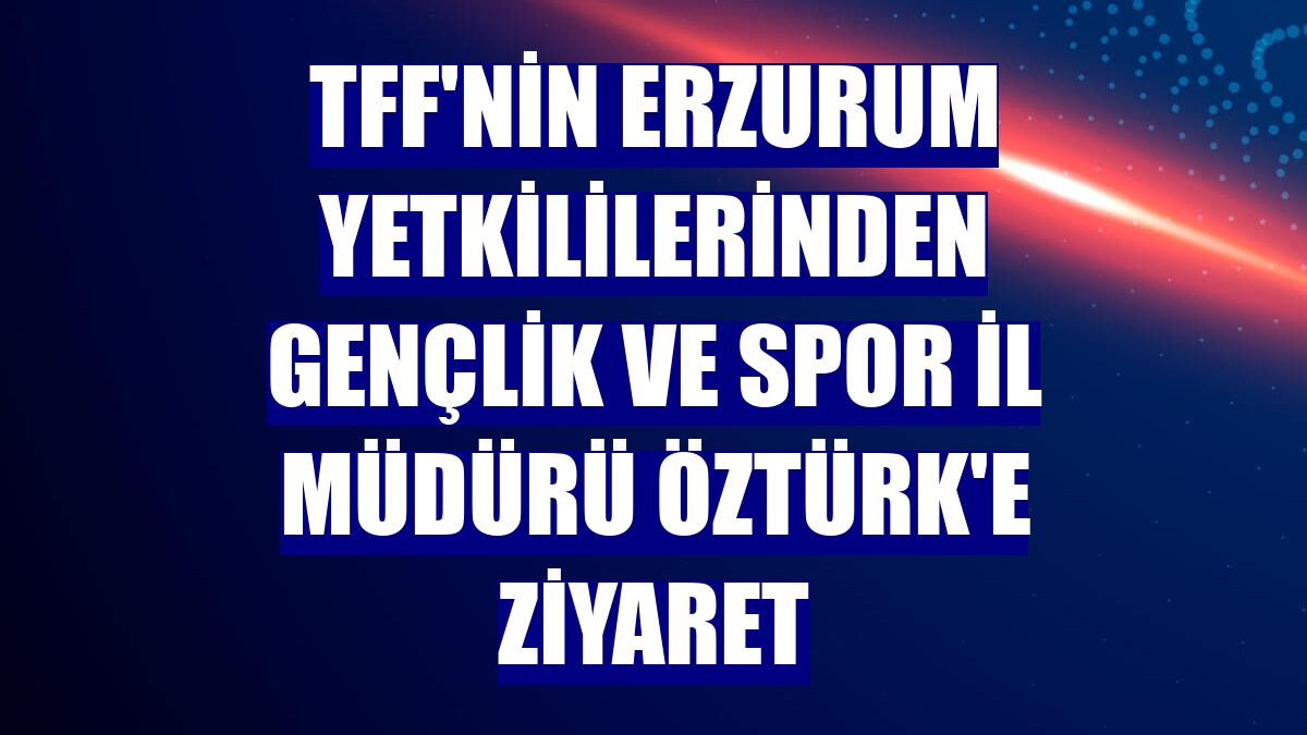 TFF'nin Erzurum yetkililerinden Gençlik ve Spor İl Müdürü Öztürk'e ziyaret