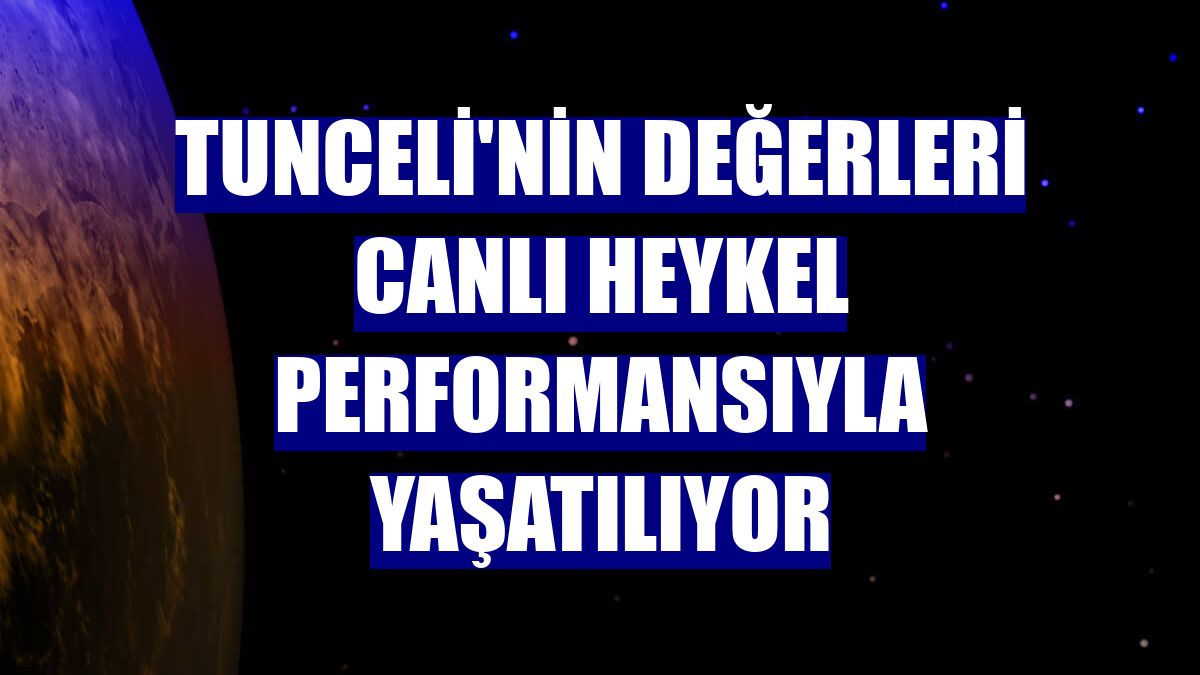 Tunceli'nin değerleri canlı heykel performansıyla yaşatılıyor