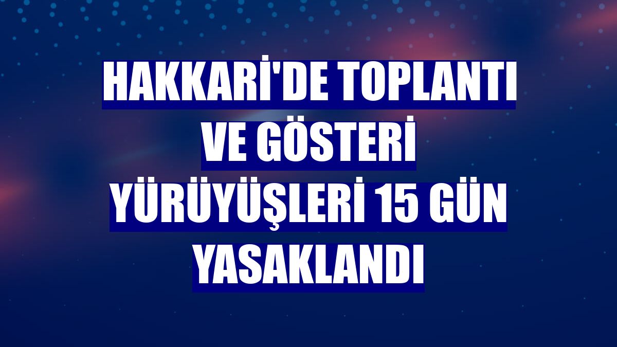 Hakkari'de toplantı ve gösteri yürüyüşleri 15 gün yasaklandı