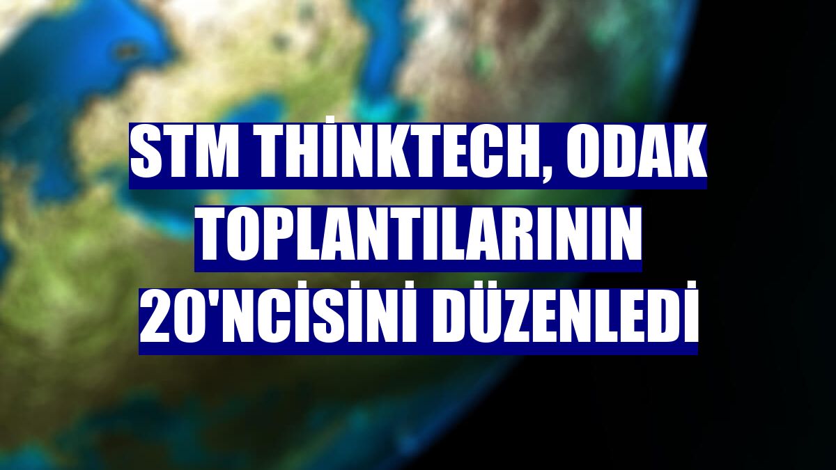 STM ThinkTech, odak toplantılarının 20'ncisini düzenledi