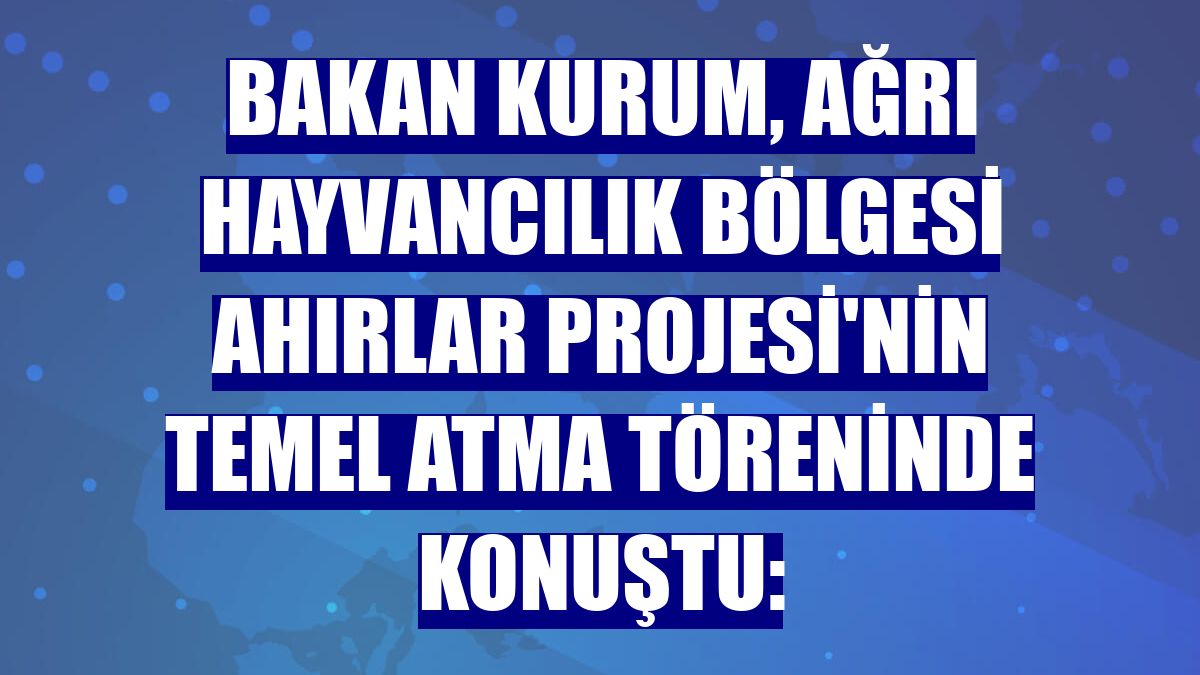 Bakan Kurum, Ağrı Hayvancılık Bölgesi Ahırlar Projesi'nin temel atma töreninde konuştu: