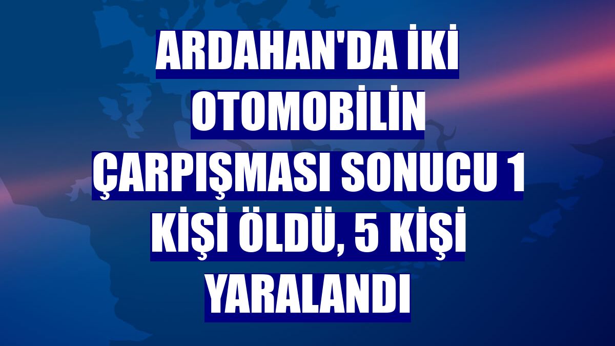 Ardahan'da iki otomobilin çarpışması sonucu 1 kişi öldü, 5 kişi yaralandı