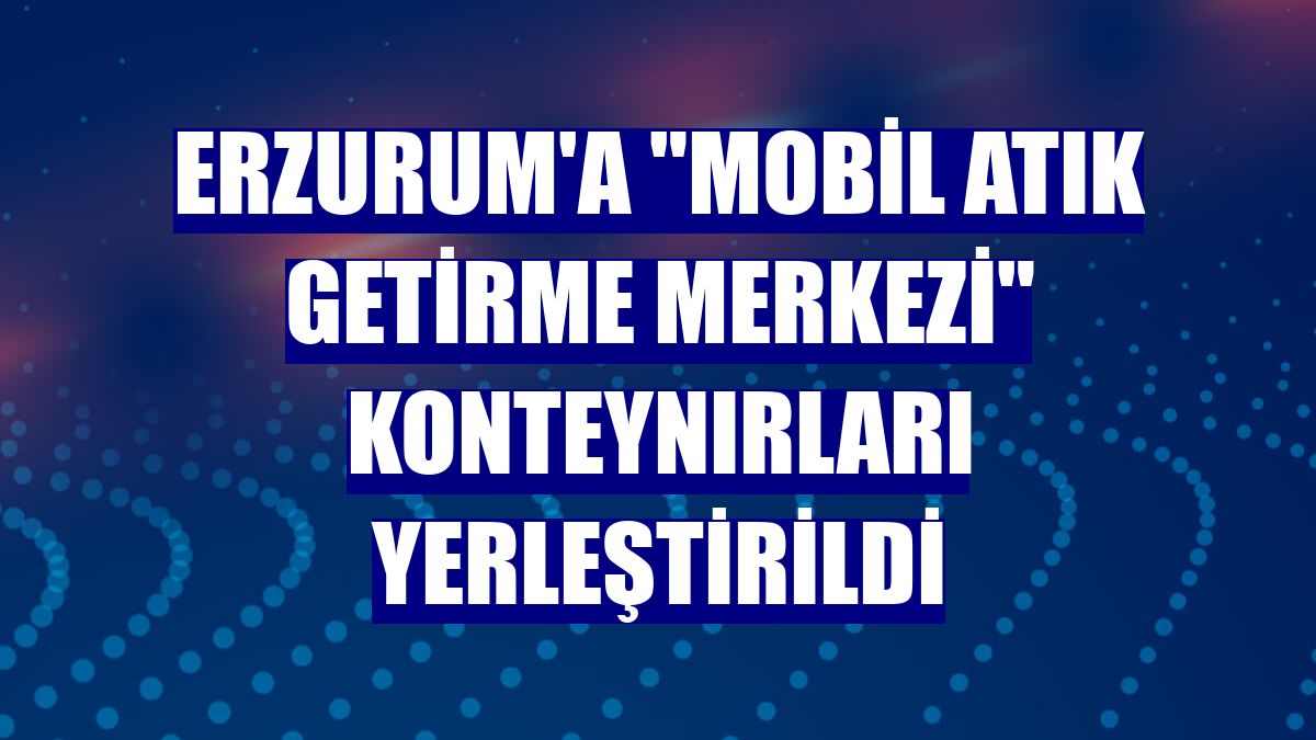 Erzurum'a "Mobil Atık Getirme Merkezi" konteynırları yerleştirildi