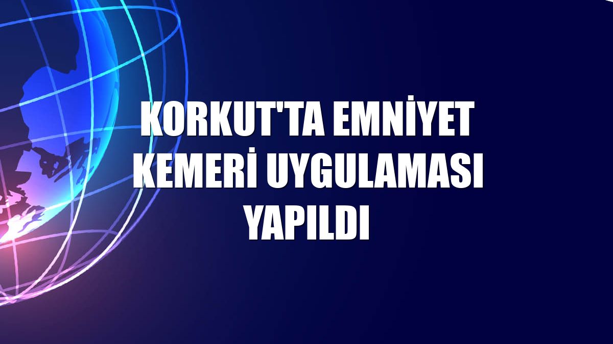 Korkut'ta emniyet kemeri uygulaması yapıldı
