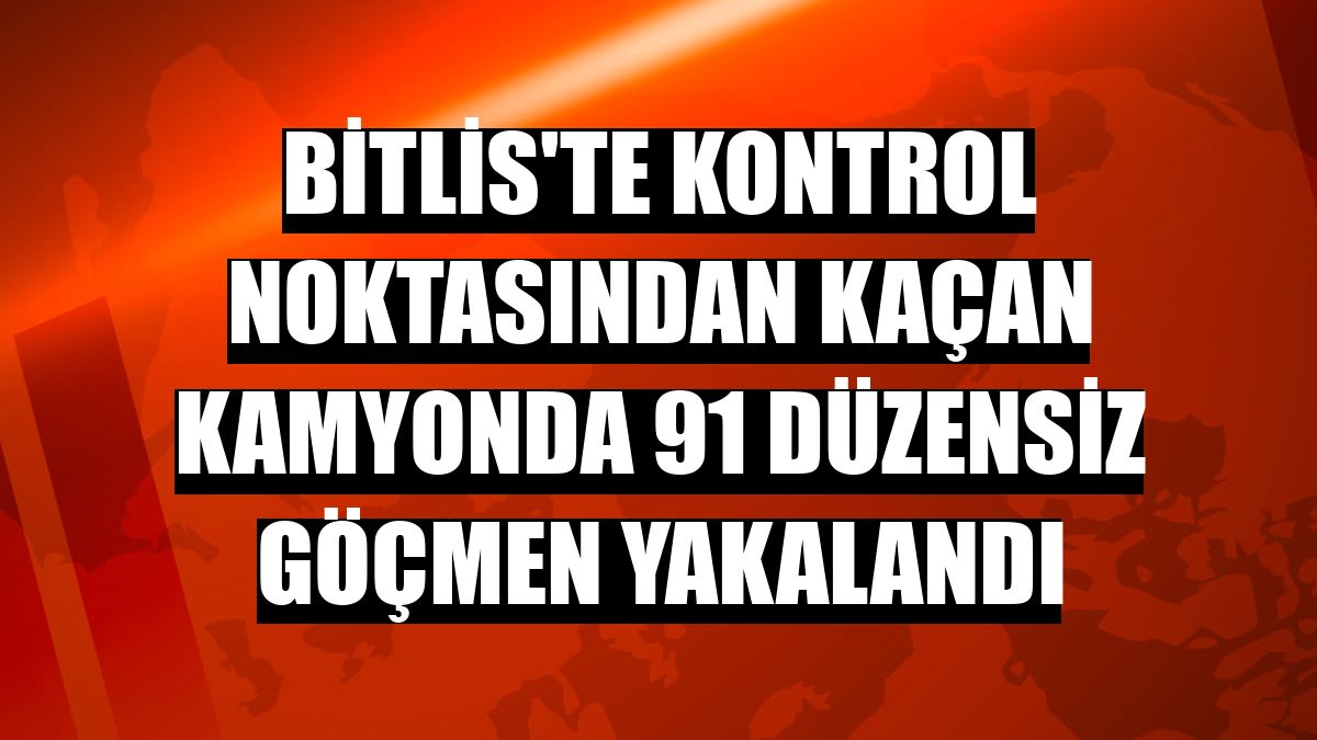 Bitlis'te kontrol noktasından kaçan kamyonda 91 düzensiz göçmen yakalandı