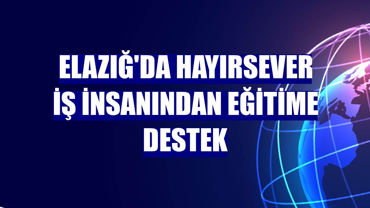 Elazığ'da hayırsever iş insanından eğitime destek