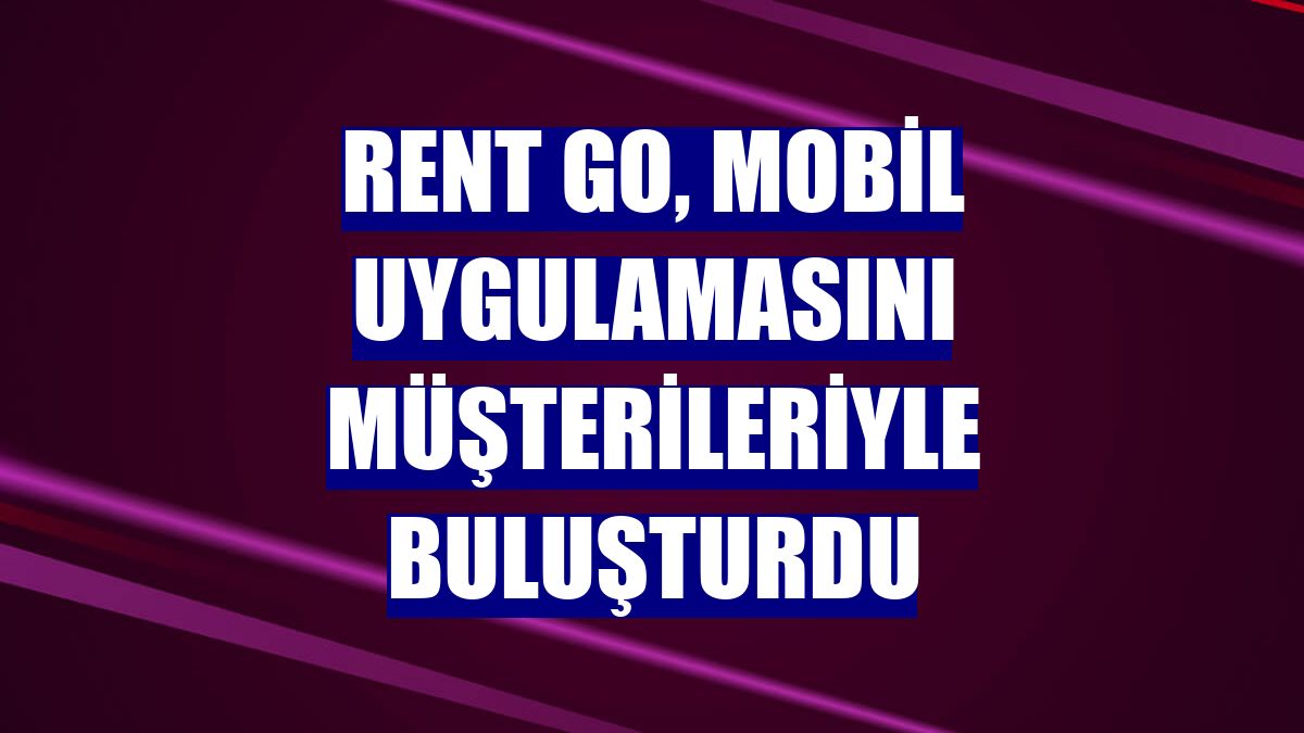Rent Go, mobil uygulamasını müşterileriyle buluşturdu