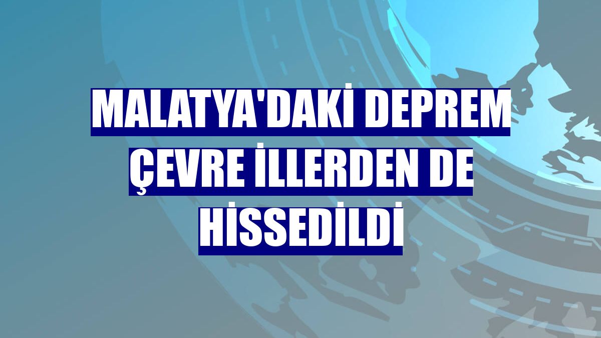 Malatya'daki deprem çevre illerden de hissedildi