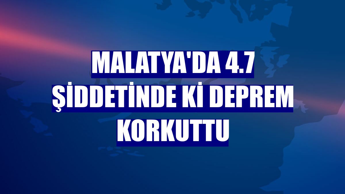 Malatya'da 4.7 şiddetinde ki deprem korkuttu