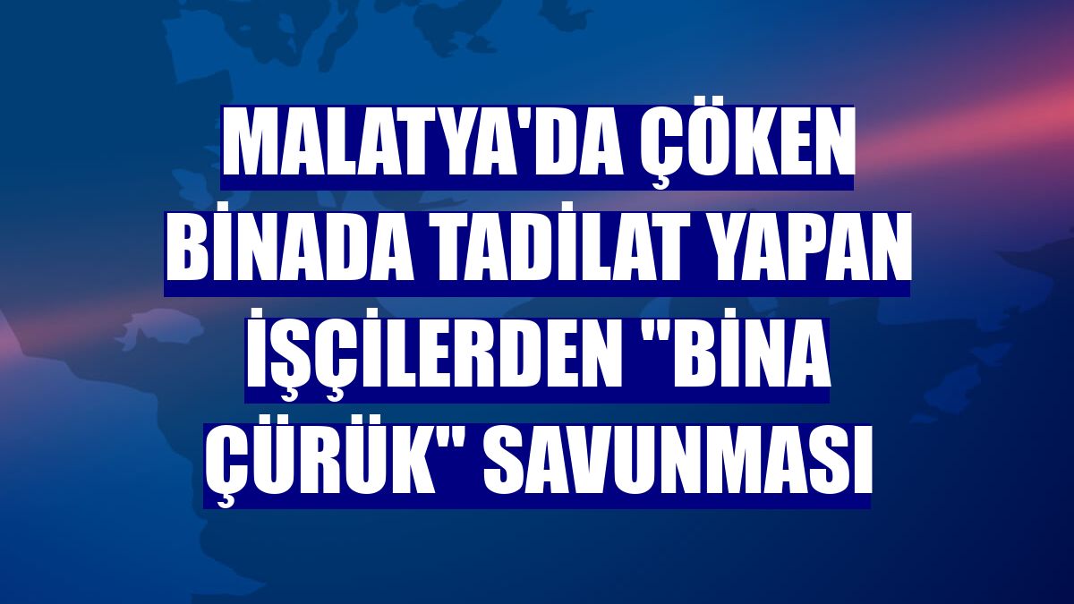 Malatya'da çöken binada tadilat yapan işçilerden "bina çürük" savunması