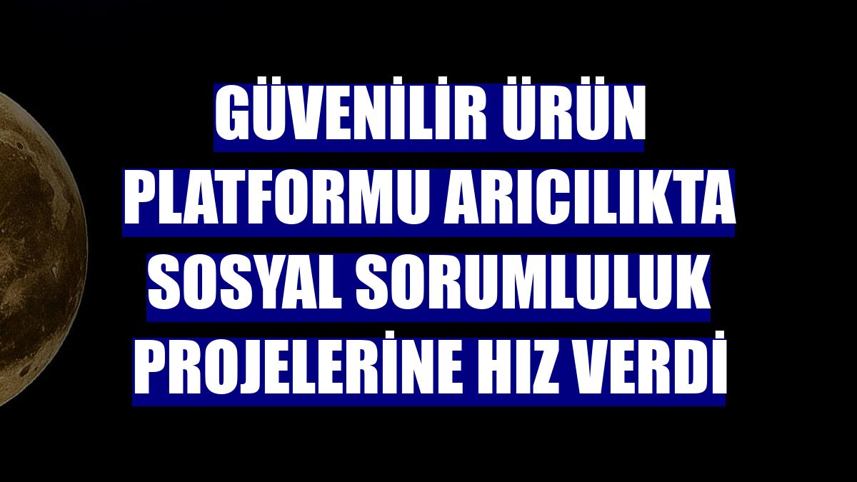 Güvenilir Ürün Platformu arıcılıkta sosyal sorumluluk projelerine hız verdi