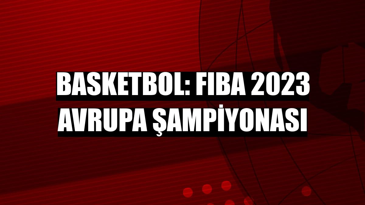 Basketbol: FIBA 2023 Avrupa Şampiyonası
