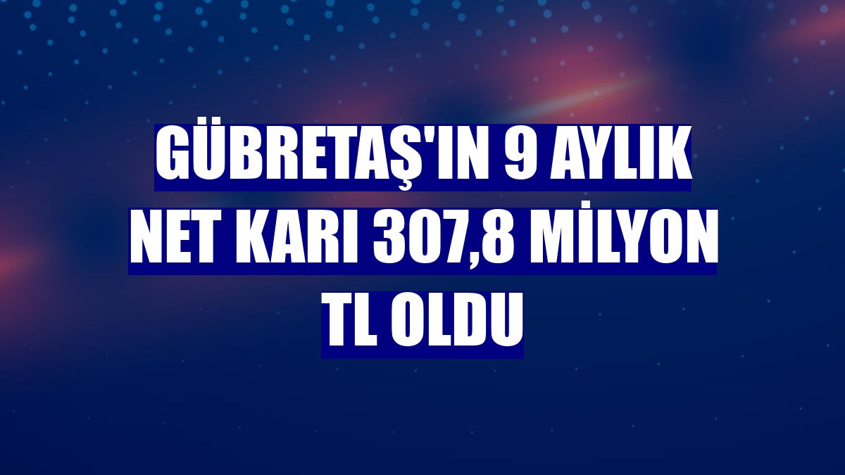 GÜBRETAŞ'ın 9 aylık net karı 307,8 milyon TL oldu