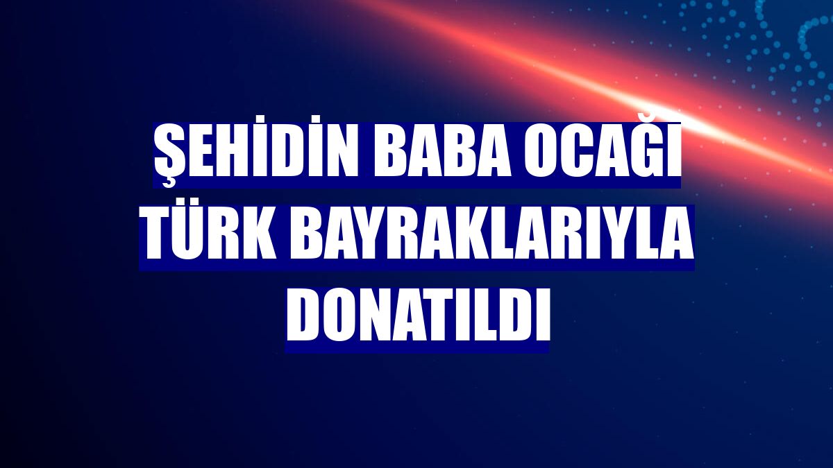 Şehidin baba ocağı Türk bayraklarıyla donatıldı