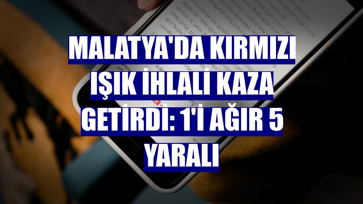 Malatya'da kırmızı ışık ihlali kaza getirdi: 1'i ağır 5 yaralı
