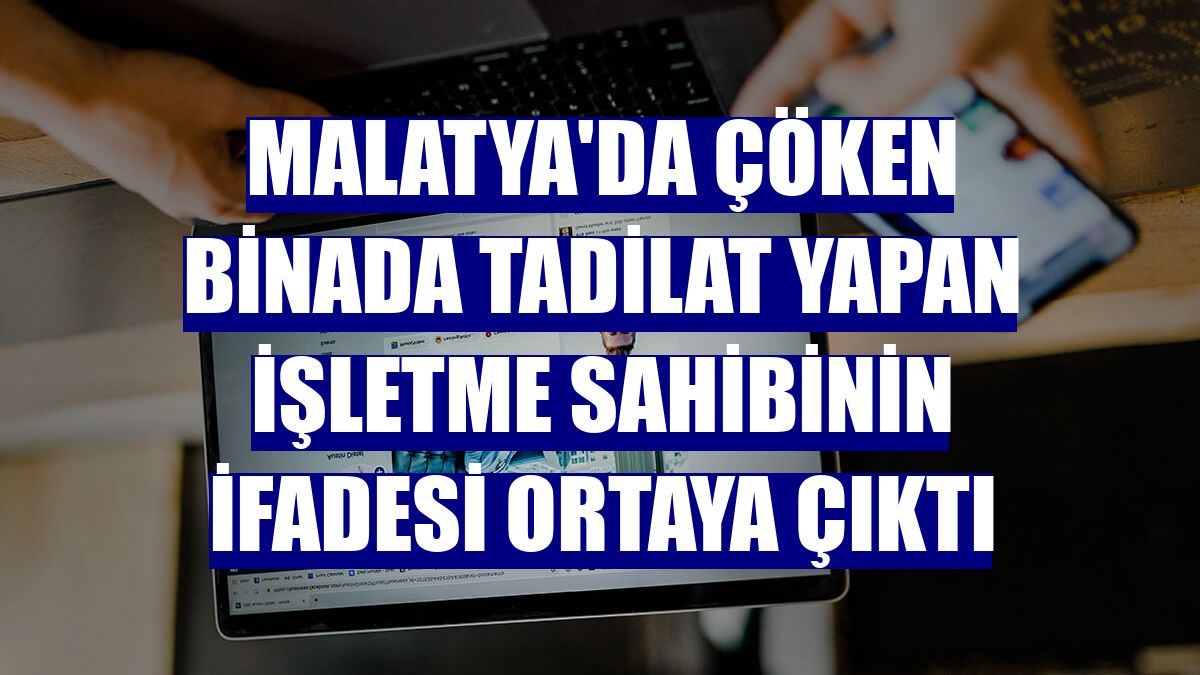 Malatya'da çöken binada tadilat yapan işletme sahibinin ifadesi ortaya çıktı