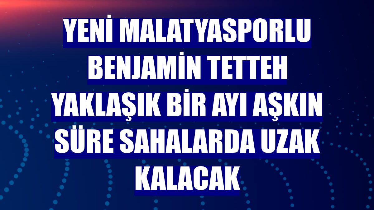 Yeni Malatyasporlu Benjamin Tetteh yaklaşık bir ayı aşkın süre sahalarda uzak kalacak