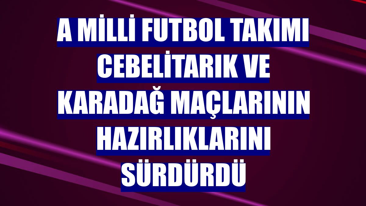 A Milli Futbol Takımı Cebelitarık ve Karadağ maçlarının hazırlıklarını sürdürdü