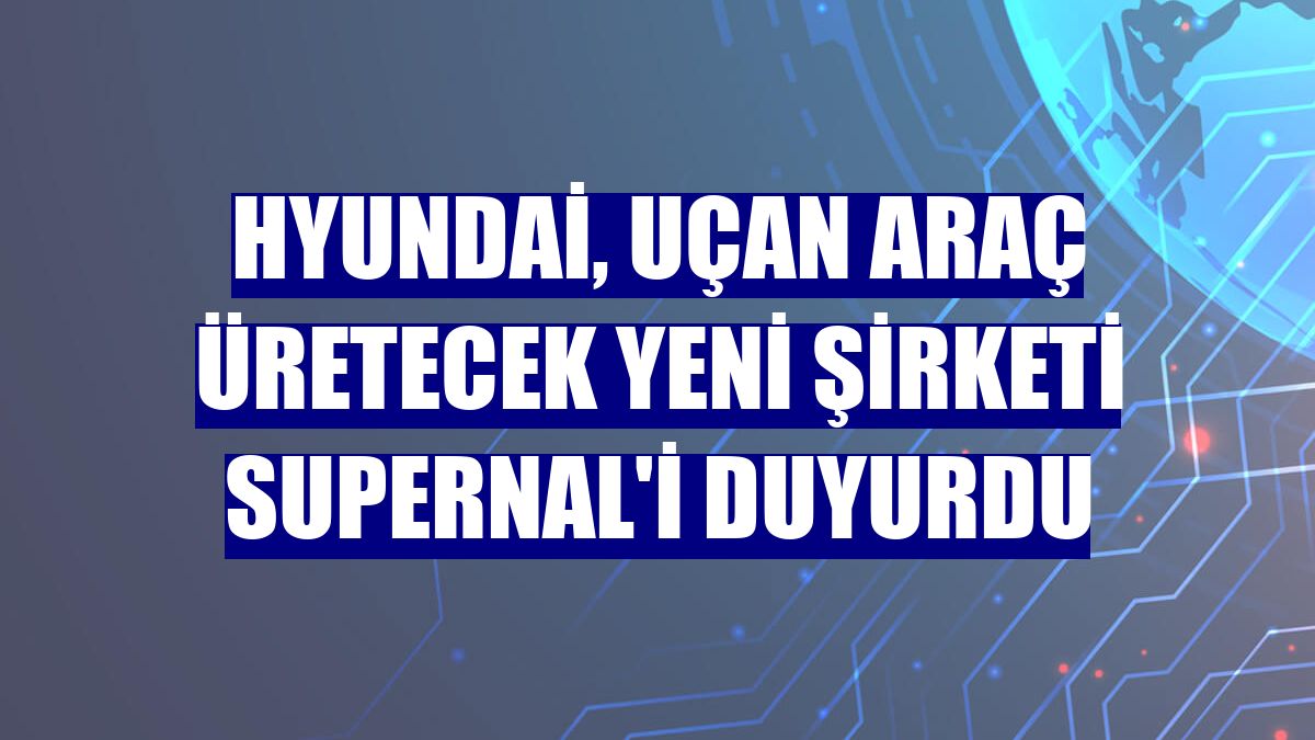 Hyundai, uçan araç üretecek yeni şirketi Supernal'i duyurdu