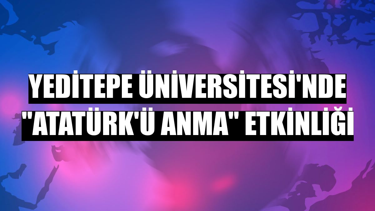 Yeditepe Üniversitesi'nde 'Atatürk'ü anma' etkinliği