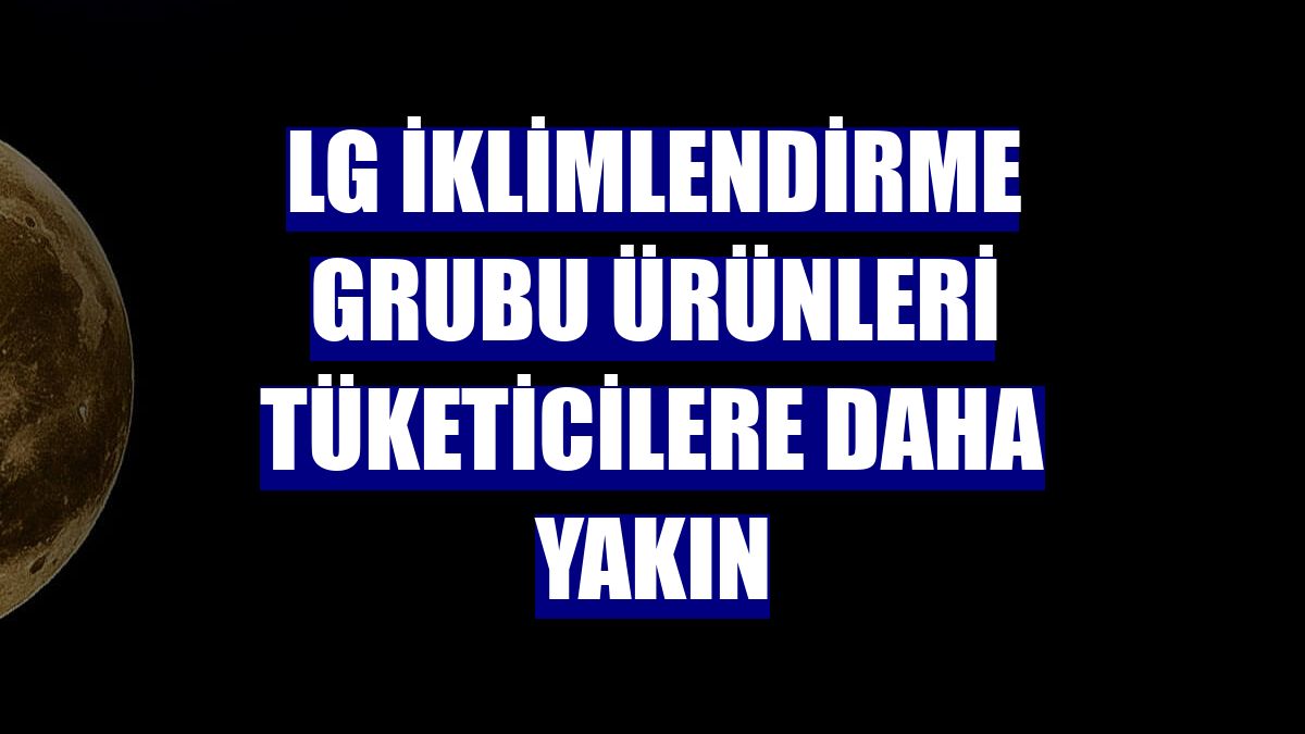 LG İklimlendirme Grubu ürünleri tüketicilere daha yakın