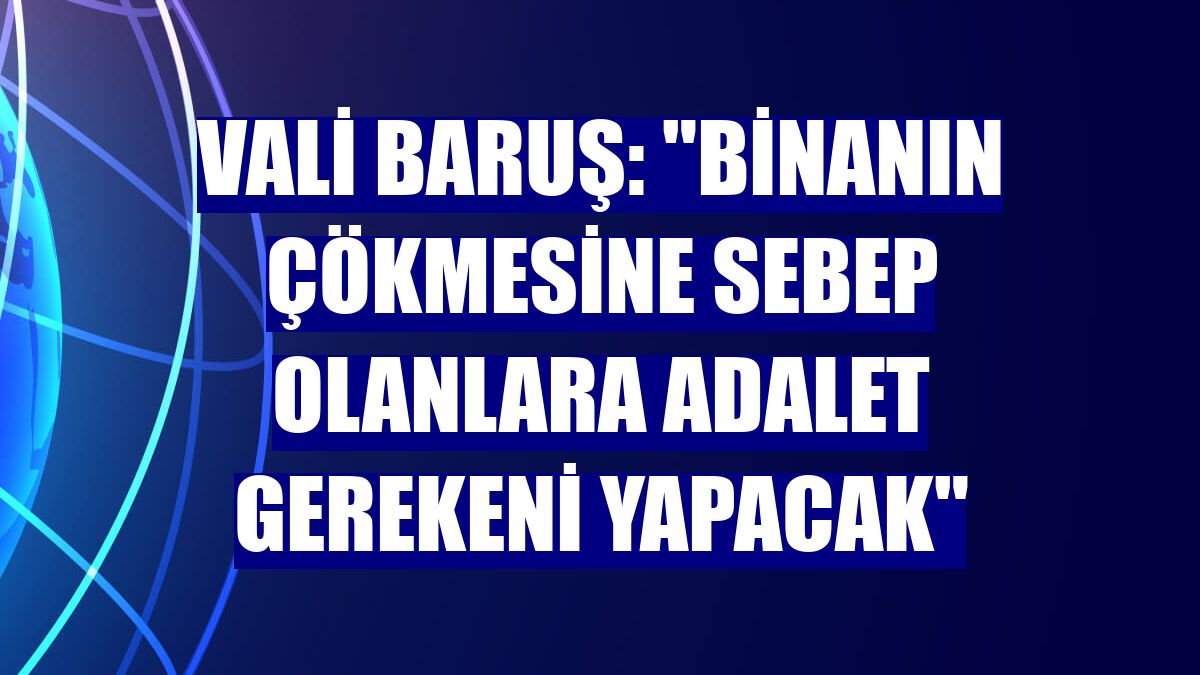 Vali Baruş: "Binanın çökmesine sebep olanlara adalet gerekeni yapacak"