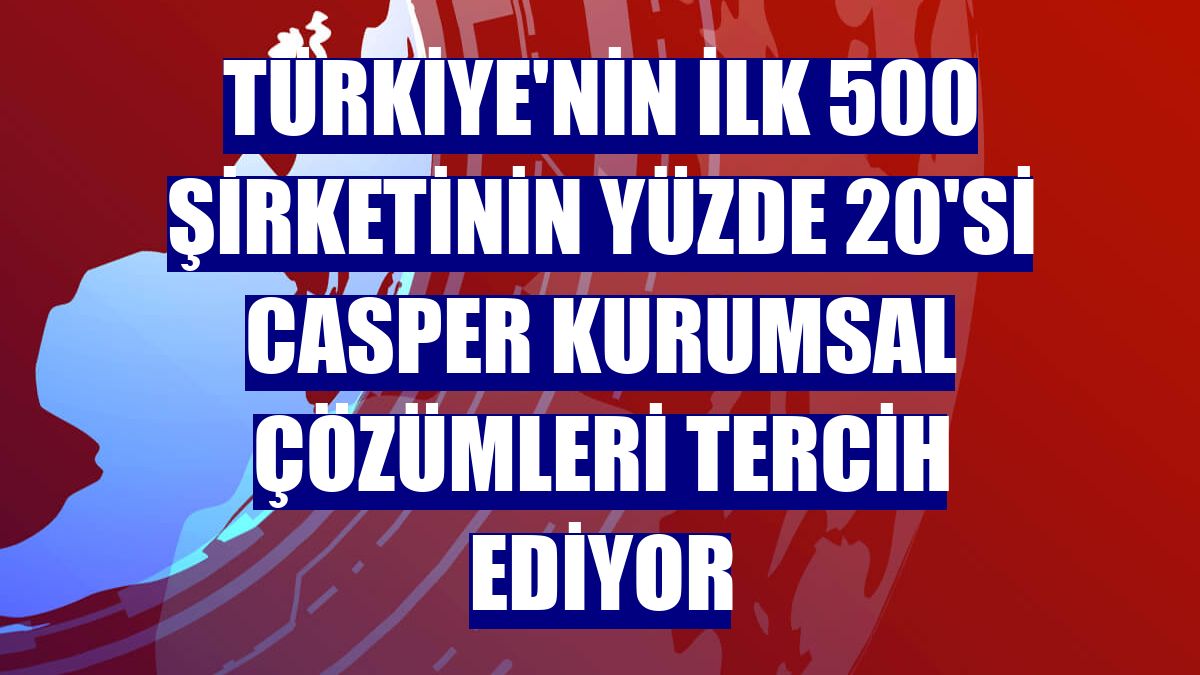 Türkiye'nin ilk 500 şirketinin yüzde 20'si Casper Kurumsal Çözümleri tercih ediyor