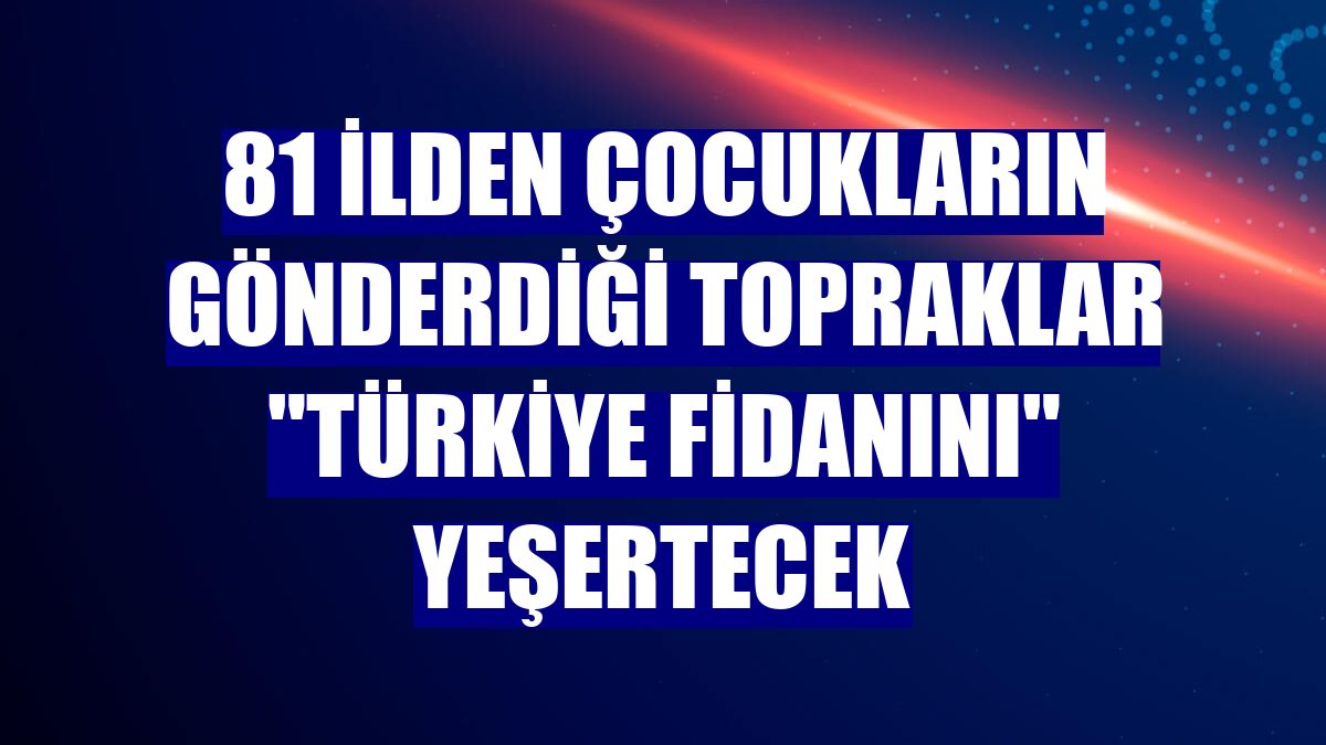 81 ilden çocukların gönderdiği topraklar "Türkiye fidanını" yeşertecek