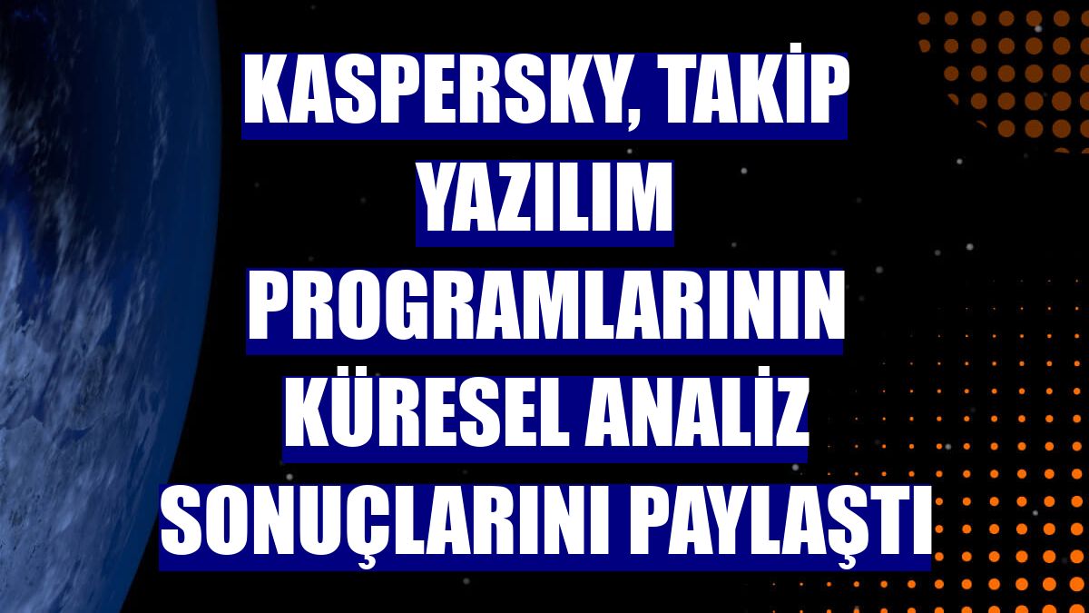 Kaspersky, takip yazılım programlarının küresel analiz sonuçlarını paylaştı