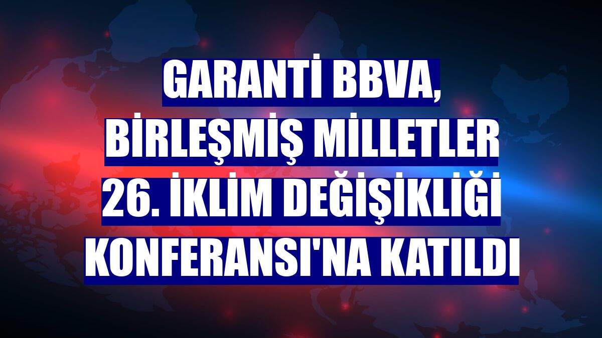 Garanti BBVA, Birleşmiş Milletler 26. İklim Değişikliği Konferansı'na katıldı