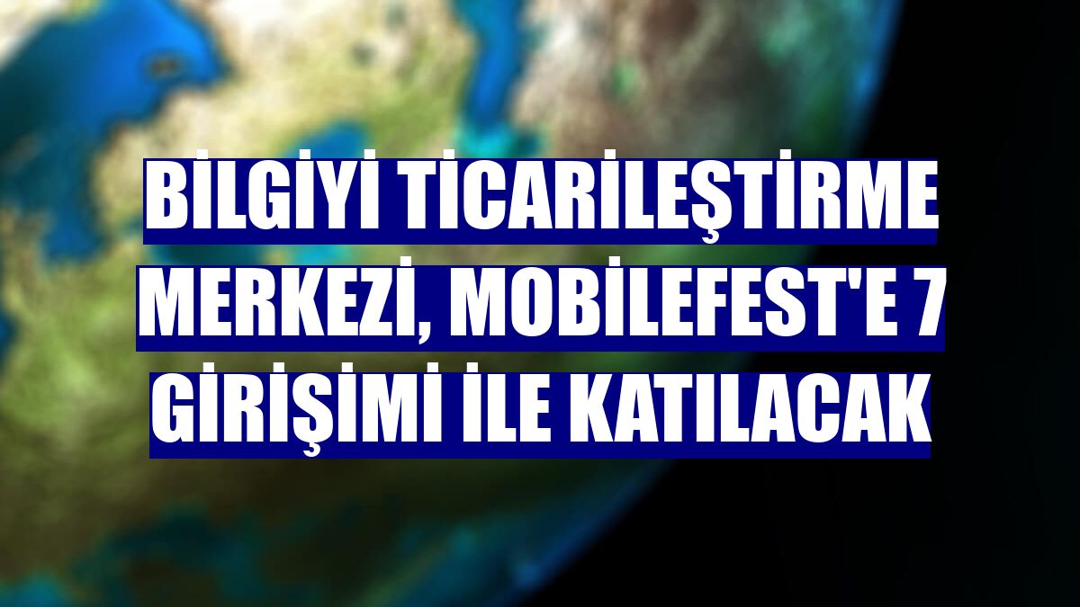 Bilgiyi Ticarileştirme Merkezi, Mobilefest'e 7 girişimi ile katılacak
