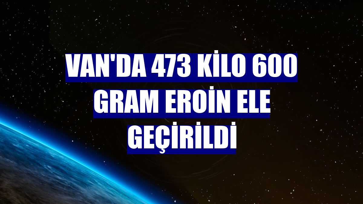 Van'da 473 kilo 600 gram eroin ele geçirildi
