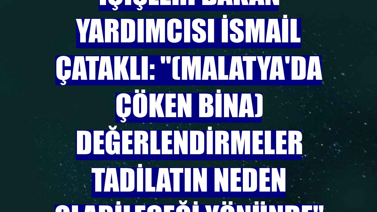 İçişleri Bakan Yardımcısı İsmail Çataklı: "(Malatya'da çöken bina) Değerlendirmeler tadilatın neden olabileceği yönünde"