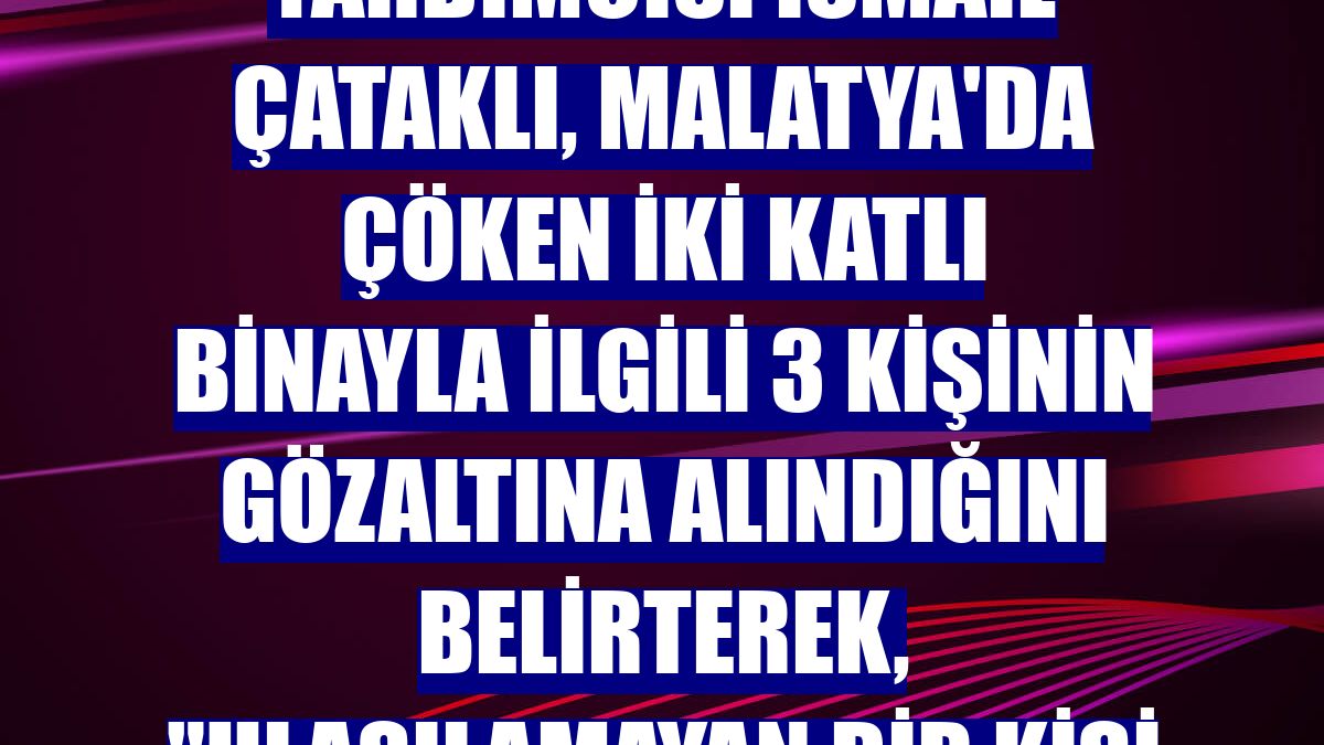 İçişleri Bakan Yardımcısı İsmail Çataklı, Malatya'da çöken iki katlı binayla ilgili 3 kişinin gözaltına alındığını belirterek, "Ulaşılamayan bir kişi yok" dedi.
