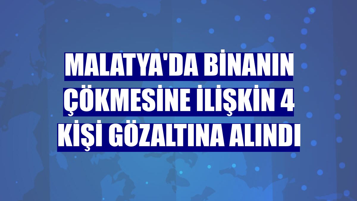 Malatya'da binanın çökmesine ilişkin 4 kişi gözaltına alındı