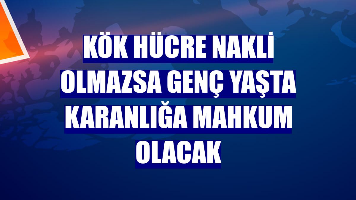 Kök hücre nakli olmazsa genç yaşta karanlığa mahkum olacak