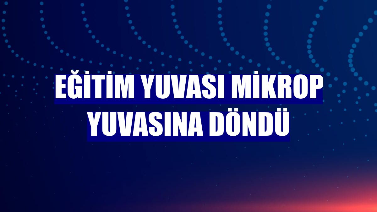 Eğitim yuvası mikrop yuvasına döndü