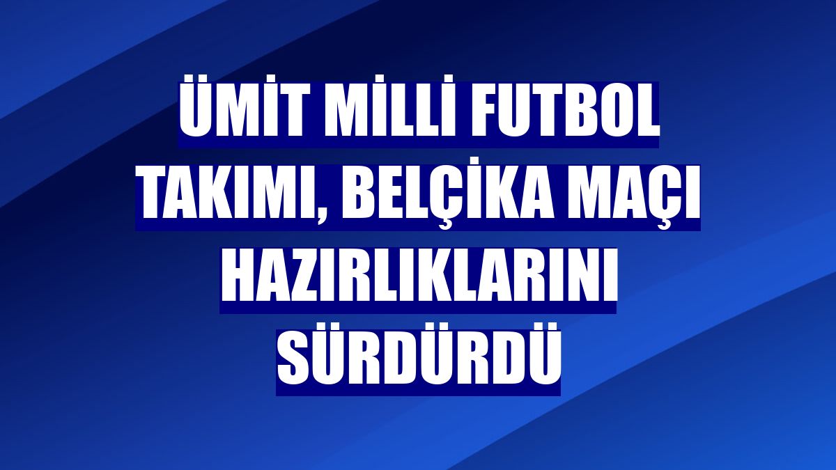 Ümit Milli Futbol Takımı, Belçika maçı hazırlıklarını sürdürdü
